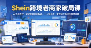 Shein跨境老商家破局课,AI工具提效,突破单量利润瓶颈,一人管多店,带你用工具流玩转多店铺-优品网赚资源库