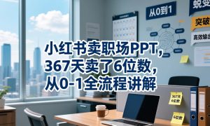 小红书卖职场PPT,367天卖了6位数,从0-1全流程讲解-优品网赚资源库