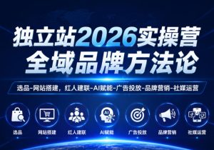 独立站2026实操营,全域品牌方法论,选品-网站搭建,红人建联-AI赋能-广告投放-品牌营销-社煤运营-优品网赚资源库