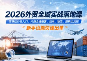 2026外贸全域实战落地课,零基础外贸入门,打通全域获客、谈单、物流、退税全流程,新手也能快速出单-优品网赚资源库
