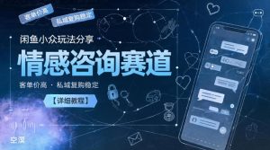 闲鱼小众玩法分享,情感咨询赛道,客单价高,私域复购稳定【详细教程】-优品网赚资源库