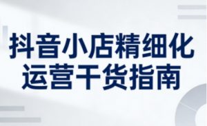 抖音小店精细化运营干货指南新版,助力商家系统提升店铺运营能力(更新26年6月)-优品网赚资源库