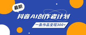26年最新抖音AI创作者计划实操课程,一条作品变现300+-优品网赚资源库