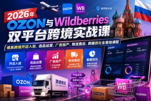 2026年OZON与Wildberries双平台跨境实战课,俄系跨境开店入驻、选品运营、广告投产、物流售后、数据优化全落地课程-优品网赚资源库