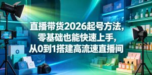 直播带货2026起号方法,零基础也能快速上手,从0到1搭建高流速直播间-优品网赚资源库