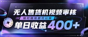 无人售货机视频审核,随时随地都可以做,单日收益400+,有手就行,人人可做【揭秘】-优品网赚资源库