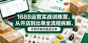 1688运营实战训练营,从开店到出单全流程拆解,手把手教你稳定出单-优品网赚资源库