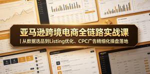 亚马逊跨境电商全链路实战课｜从数据选品到Listing优化、CPC广告精细化操盘落地-优品网赚资源库