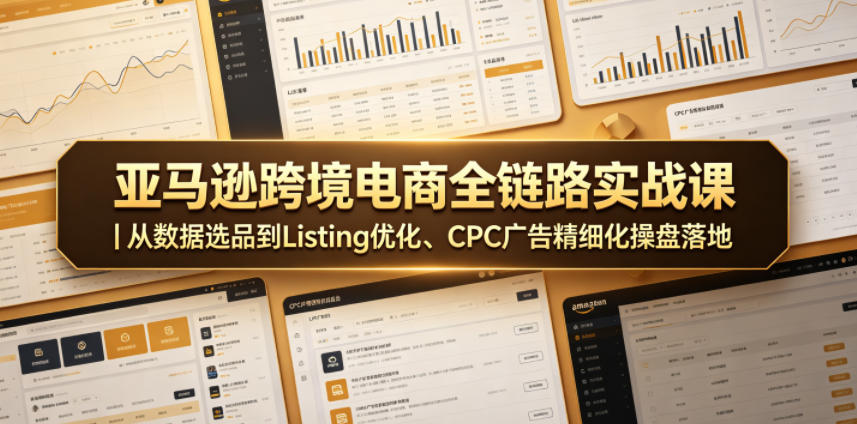 亚马逊跨境电商全链路实战课｜从数据选品到Listing优化、CPC广告精细化操盘落地-优品网赚资源库