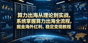 算力出海从理论到实战,系统掌握算力出海全流程,掘金海外红利,稳定变现教程-优品网赚资源库