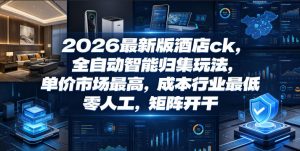 2026最新版酒店ck,全自动智能归集玩法,单价市场最高,成本行业最低,零人工,矩阵开干【揭秘】-优品网赚资源库