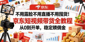 不用露脸不用直播不用囤货!京东短视频带货全教程,从0到开单,稳定賺佣金-优品网赚资源库