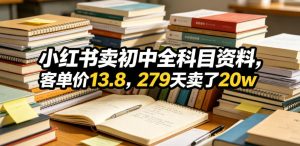小红书卖初中全科目资料,客单价13.8,279天卖了20w-优品网赚资源库