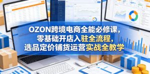 OZON跨境电商全能必修课,零基础开店入驻全流程,选品定价铺货运营实战全教学(更新0605)-优品网赚资源库