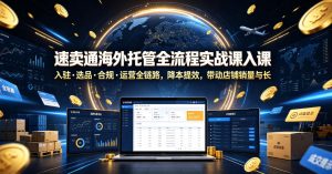 速卖通海外托管全流程实战课入驻・选品・合规・运营全链路,降本提效,带动店铺销量与收益增长-优品网赚资源库