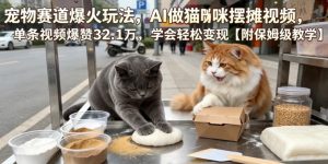 宠物赛道爆火玩法,AI做猫咪摆摊视频,单条视频爆赞32.1万,学会轻松变现【附保姆级教学】-优品网赚资源库