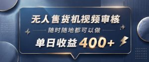 无人售货机视频审核，一部手机随时随地都可以做，10秒一单，单日收益400+【揭秘】-优品网赚资源库