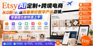 Etsy AI定制+跨境电商，从0到1打造高客单价数字产品店铺，零基础也能快速上手-优品网赚资源库
