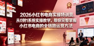 2026小红书电商实操特训营,从0到1系统实操教学,帮你完整掌握小红书电商的全链路运营方法-优品网赚资源库