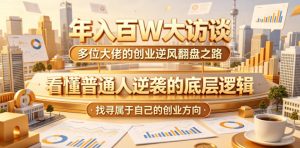 年入百W大访谈,多位大佬的创业逆风翻盘之路,看懂普通人逆袭的底层逻辑,找寻属于自己的创业方向(更新0615)-优品网赚资源库