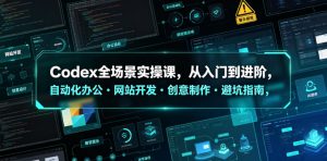 Codex全场景实操课,从入门到进阶,自动化办公・网站开发・创意制作・避坑指南,全流程教学-优品网赚资源库