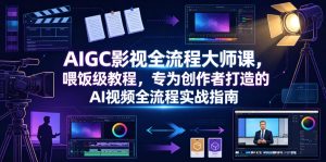 AIGC影视全流程大师课,喂饭级教程,专为创作者打造的AI视频全流程实战指南-优品网赚资源库
