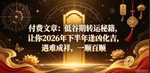 付费文章：低谷期转运秘籍，让你2026年下半年逢凶化吉，遇难成祥，一顺百顺-优品网赚资源库