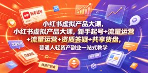 小红书虚拟产品大课，新手起号+流量运营+资质答疑+共享货盘，普通人轻资产副业一站式教学-优品网赚资源库
