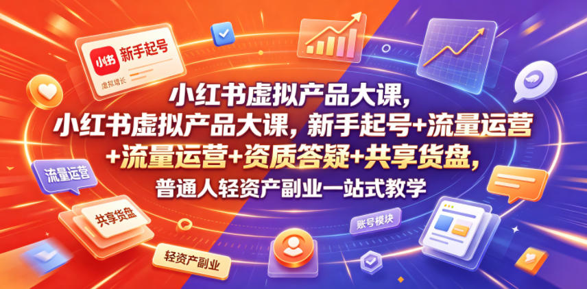 小红书虚拟产品大课，新手起号+流量运营+资质答疑+共享货盘，普通人轻资产副业一站式教学-优品网赚资源库
