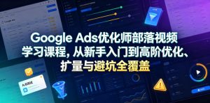 Google Ads优化师部落视频学习课程，从新手入门到高阶优化、扩量与避坑全覆盖（更新2026）-优品网赚资源库