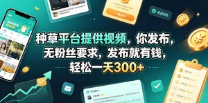 种草平台提供视频，你发布，无粉丝要求，发布就有钱，轻松一天300+【揭秘】-优品网赚资源库