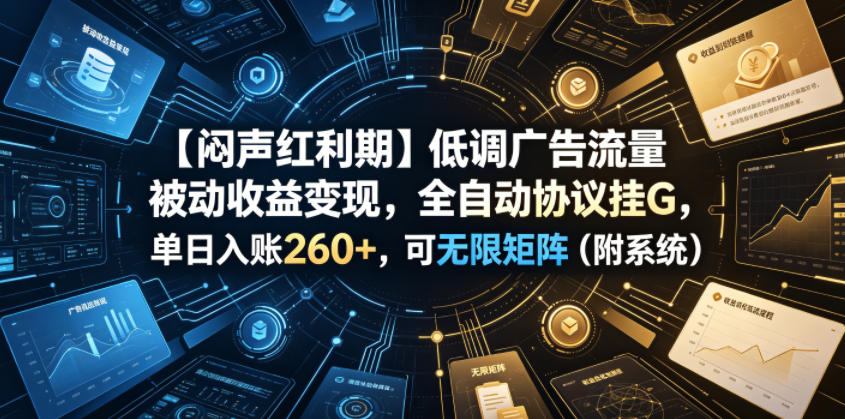 【闷声红利期】低调广告流量被动收益变现，全自动协议挂G，单日入账260+，可无限矩阵（附系统）【揭秘】-优品网赚资源库