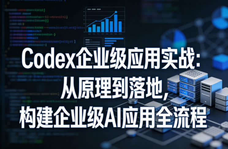 Codex企业级应用实战：从原理到落地，构建企业级AI应用全流程（更新）-优品网赚资源库