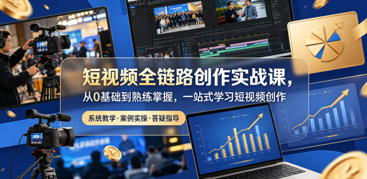 短视频全链路创作实战课，从0基础到熟练掌握，一站式学习短视频创作-优品网赚资源库
