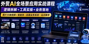 外贸AI全场景应用实战课程｜逻辑拆解+工具实操+业务落地，图片文案视频+智能体+自建业务系统一站式教学-优品网赚资源库