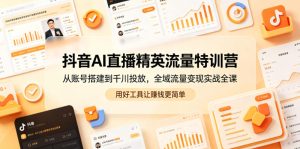 抖音AI直播精英流量特训营，从账号搭建到千川投放，全域流量变现实战全课，用好工具让賺钱更简单-优品网赚资源库