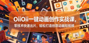 OiiOii一键动画创作实战课，零技术快速出片，轻松打造创意动画短视频-优品网赚资源库