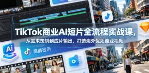 TikTok商业AI短片全流程实战课,从需求策划到成片输出,打造海外优质商业视频-优品网赚资源库