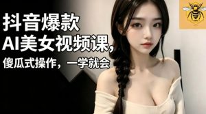 抖音爆款AI美女视频课,傻瓜式操作,一学就会,1个小就能上手-优品网赚资源库