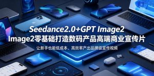 Seedance2.0+GPT Image2零基础打造数码产品高端商业宣传片，让新手也能低成本、高效率产出品牌级宣传视频-优品网赚资源库