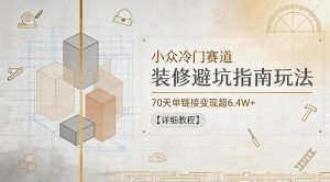 小众冷门赛道，装修避坑指南玩法，70天单链接变现超6.4W+【详细教程】-优品网赚资源库