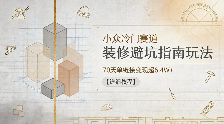小众冷门赛道，装修避坑指南玩法，70天单链接变现超6.4W+【详细教程】-优品网赚资源库