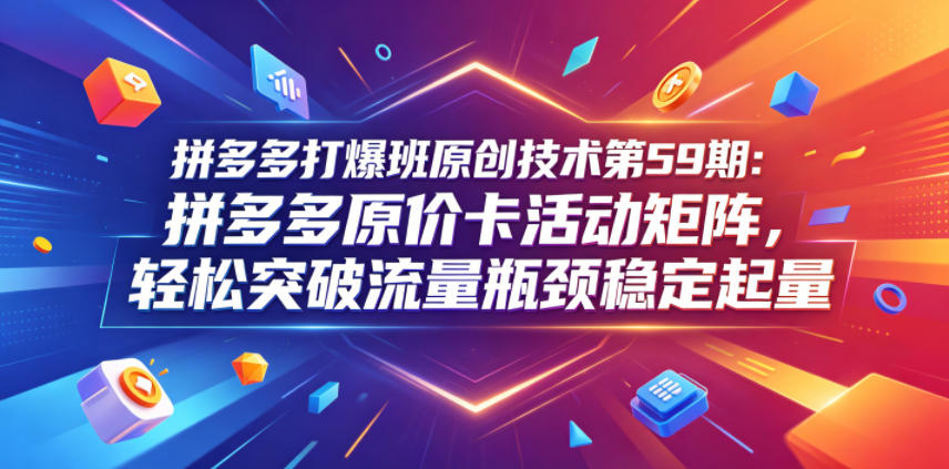 拼多多打爆班原创技术第59期：拼多多原价卡活动矩阵，轻松突破流量瓶颈稳定起量-优品网赚资源库