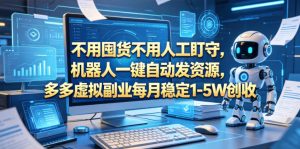 不用囤货不用人工盯守，机器人一键自动发资源，多多虚拟副业每月稳定1-5W创收【揭秘】-优品网赚资源库