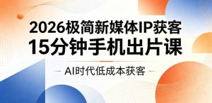 2026极简新媒体IP获客,15分钟手机出片课,AI时代低成本获客-优品网赚资源库
