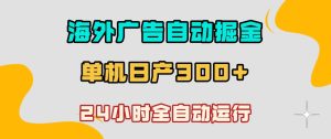 海外广告自动掘金，单台电脑日产300+，小白可操作，24小时全自动运行【揭秘】-优品网赚资源库