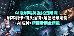 AI漫剧精英强化进阶课｜剧本创作+镜头运镜+角色场景定制+AI成片+精细后期全精通-优品网赚资源库
