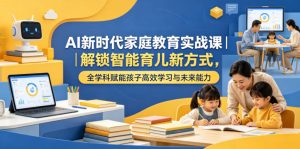 AI新时代家庭教育实战课|解锁智能育儿新方式,全学科赋能孩子高效学习与未来能力-优品网赚资源库