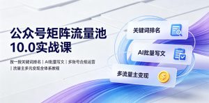 公众号矩阵流量池10.0实战课|搜一搜关键词排名、AI批量写文、多账号合规运营、流量主多元变现全体系教程-优品网赚资源库