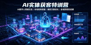 AI实体获客特训营|AI数字人同城引流、本地矩阵搭建、爆款文案优化全域获客实战课-优品网赚资源库